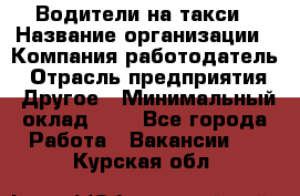 Водители-на такси › Название организации ­ Компания-работодатель › Отрасль предприятия ­ Другое › Минимальный оклад ­ 1 - Все города Работа » Вакансии   . Курская обл.